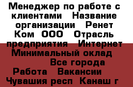 Менеджер по работе с клиентами › Название организации ­ Ренет Ком, ООО › Отрасль предприятия ­ Интернет › Минимальный оклад ­ 25 000 - Все города Работа » Вакансии   . Чувашия респ.,Канаш г.